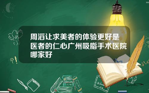 周滔让求美者的体验更好是医者的仁心广州吸脂手术医院哪家好