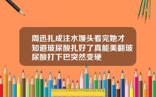 周迅扎成注水馒头看完她才知道玻尿酸扎好了真能美翻玻尿酸打下巴突然变硬