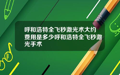 呼和浩特全飞秒激光术大约费用是多少呼和浩特全飞秒激光手术