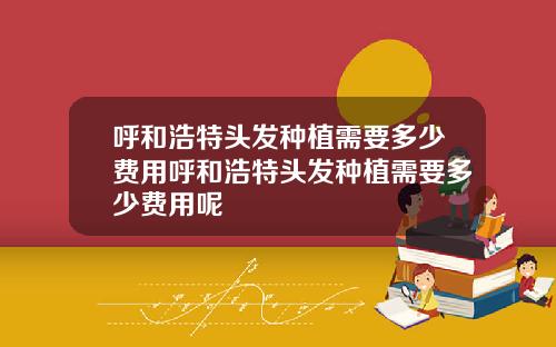 呼和浩特头发种植需要多少费用呼和浩特头发种植需要多少费用呢