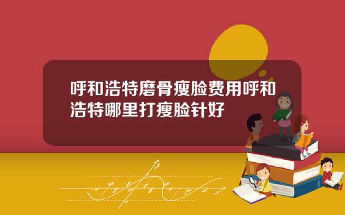呼和浩特磨骨瘦脸费用呼和浩特哪里打瘦脸针好