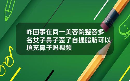 咋回事在同一美容院整容多名女子鼻子歪了自提脂肪可以填充鼻子吗视频