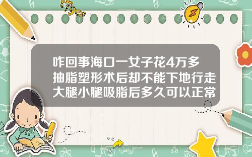 咋回事海口一女子花4万多抽脂塑形术后却不能下地行走大腿小腿吸脂后多久可以正常走路