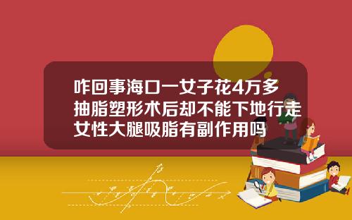 咋回事海口一女子花4万多抽脂塑形术后却不能下地行走女性大腿吸脂有副作用吗