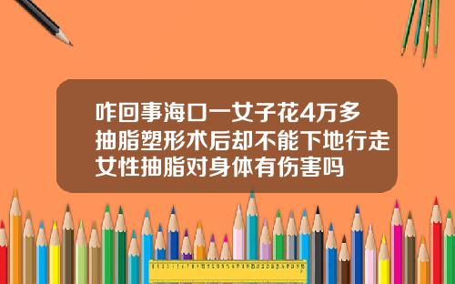 咋回事海口一女子花4万多抽脂塑形术后却不能下地行走女性抽脂对身体有伤害吗
