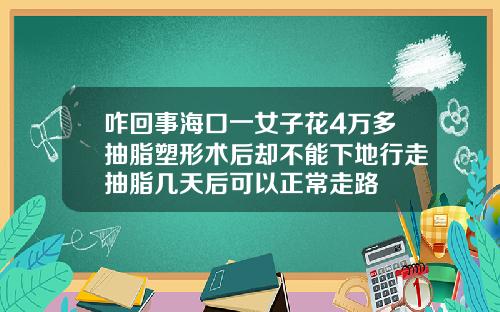 咋回事海口一女子花4万多抽脂塑形术后却不能下地行走抽脂几天后可以正常走路