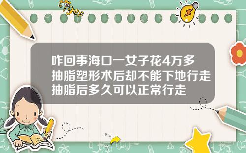 咋回事海口一女子花4万多抽脂塑形术后却不能下地行走抽脂后多久可以正常行走