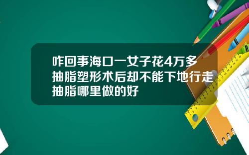 咋回事海口一女子花4万多抽脂塑形术后却不能下地行走抽脂哪里做的好