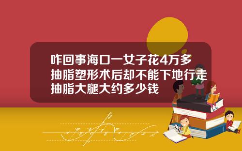 咋回事海口一女子花4万多抽脂塑形术后却不能下地行走抽脂大腿大约多少钱