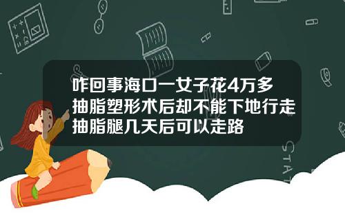 咋回事海口一女子花4万多抽脂塑形术后却不能下地行走抽脂腿几天后可以走路