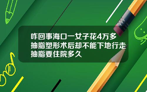 咋回事海口一女子花4万多抽脂塑形术后却不能下地行走抽脂要住院多久