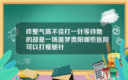 咋整气质不佳打一针等待她的却是一场噩梦贵阳哪些医院可以打瘦腿针
