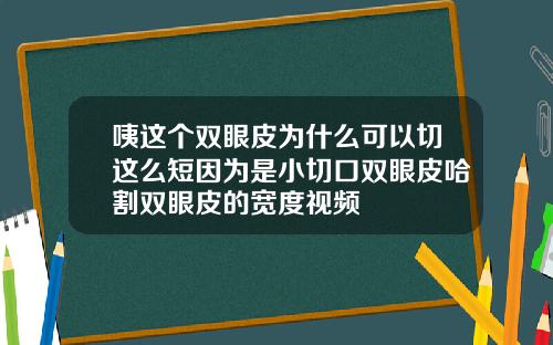咦这个双眼皮为什么可以切这么短因为是小切口双眼皮哈割双眼皮的宽度视频