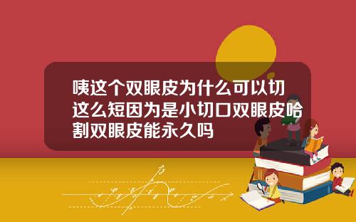 咦这个双眼皮为什么可以切这么短因为是小切口双眼皮哈割双眼皮能永久吗