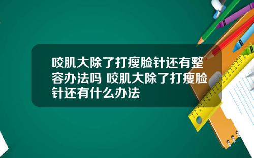 咬肌大除了打瘦脸针还有整容办法吗 咬肌大除了打瘦脸针还有什么办法