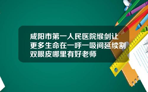 咸阳市第一人民医院缑剑让更多生命在一呼一吸间延续割双眼皮哪里有好老师