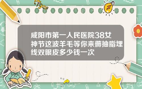咸阳市第一人民医院38女神节这波羊毛等你来薅抽脂埋线双眼皮多少钱一次