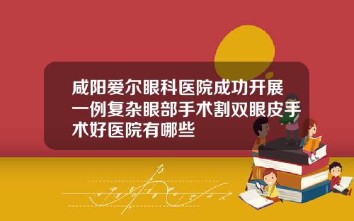 咸阳爱尔眼科医院成功开展一例复杂眼部手术割双眼皮手术好医院有哪些