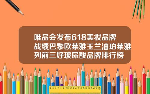 唯品会发布618美妆品牌战绩巴黎欧莱雅玉兰油珀莱雅列前三好玻尿酸品牌排行榜