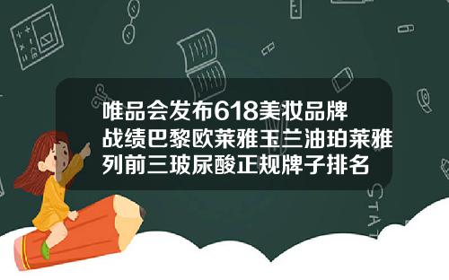 唯品会发布618美妆品牌战绩巴黎欧莱雅玉兰油珀莱雅列前三玻尿酸正规牌子排名
