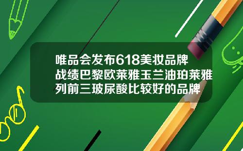 唯品会发布618美妆品牌战绩巴黎欧莱雅玉兰油珀莱雅列前三玻尿酸比较好的品牌