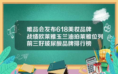 唯品会发布618美妆品牌战绩欧莱雅玉兰油珀莱雅位列前三好玻尿酸品牌排行榜