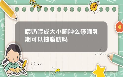 喂奶喂成大小胸肿么破哺乳期可以抽脂肪吗