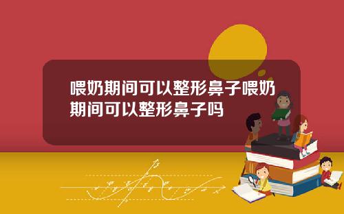 喂奶期间可以整形鼻子喂奶期间可以整形鼻子吗