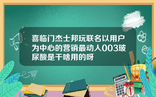 喜临门杰士邦玩联名以用户为中心的营销最动人003玻尿酸是干啥用的呀