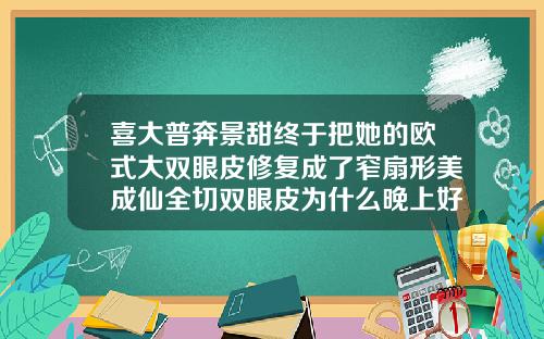喜大普奔景甜终于把她的欧式大双眼皮修复成了窄扇形美成仙全切双眼皮为什么晚上好看