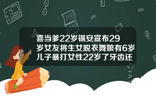 喜当爹22岁锡安宣布29岁女友将生女脱衣舞娘有6岁儿子暴打女性22岁了牙齿还可以矫正吗视频