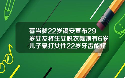 喜当爹22岁锡安宣布29岁女友将生女脱衣舞娘有6岁儿子暴打女性22岁牙齿能矫正吗视频