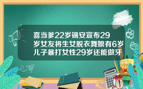 喜当爹22岁锡安宣布29岁女友将生女脱衣舞娘有6岁儿子暴打女性29岁还能做牙齿矫正吗视频
