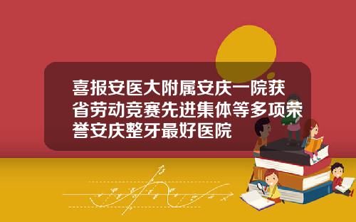 喜报安医大附属安庆一院获省劳动竞赛先进集体等多项荣誉安庆整牙最好医院