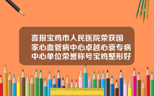 喜报宝鸡市人民医院荣获国家心血管病中心卓越心衰专病中心单位荣誉称号宝鸡整形好的整形医院