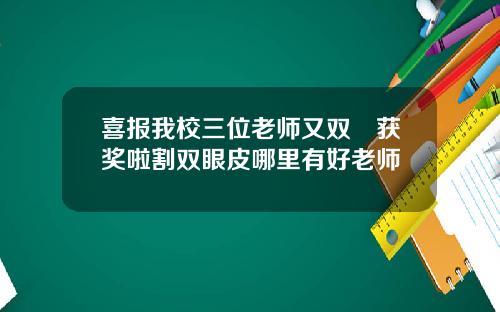 喜报我校三位老师又双叒获奖啦割双眼皮哪里有好老师