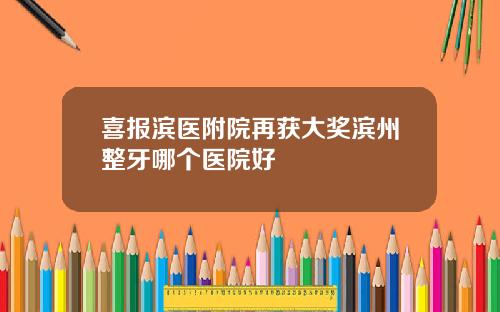 喜报滨医附院再获大奖滨州整牙哪个医院好