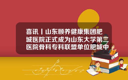 喜讯丨山东颐养健康集团肥城医院正式成为山东大学第二医院骨科专科联盟单位肥城中医院割双眼皮