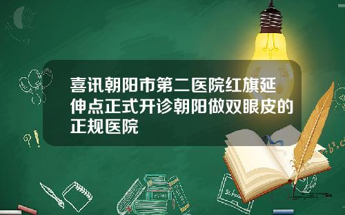 喜讯朝阳市第二医院红旗延伸点正式开诊朝阳做双眼皮的正规医院