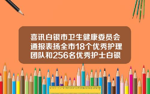 喜讯白银市卫生健康委员会通报表扬全市18个优秀护理团队和256名优秀护士白银口腔医院哪家好
