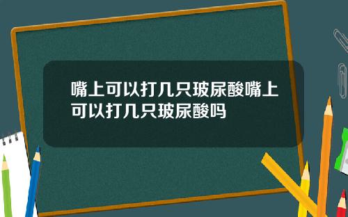 嘴上可以打几只玻尿酸嘴上可以打几只玻尿酸吗