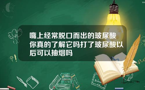 嘴上经常脱口而出的玻尿酸你真的了解它吗打了玻尿酸以后可以抽烟吗