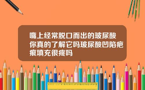 嘴上经常脱口而出的玻尿酸你真的了解它吗玻尿酸凹陷疤痕填充很疼吗