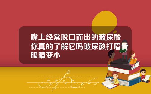 嘴上经常脱口而出的玻尿酸你真的了解它吗玻尿酸打眉骨眼睛变小