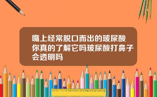 嘴上经常脱口而出的玻尿酸你真的了解它吗玻尿酸打鼻子会透明吗