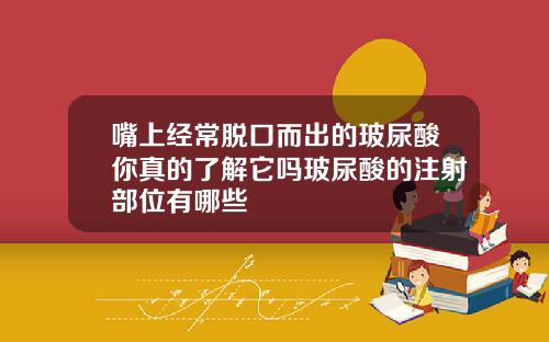 嘴上经常脱口而出的玻尿酸你真的了解它吗玻尿酸的注射部位有哪些