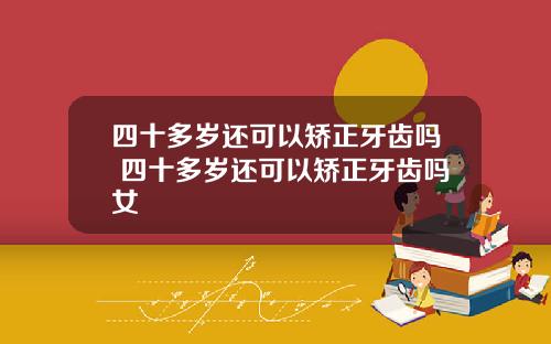 四十多岁还可以矫正牙齿吗 四十多岁还可以矫正牙齿吗女