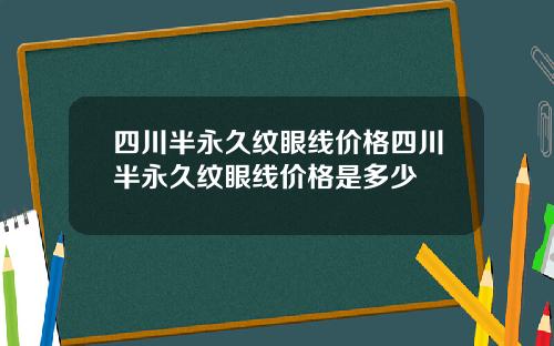 四川半永久纹眼线价格四川半永久纹眼线价格是多少