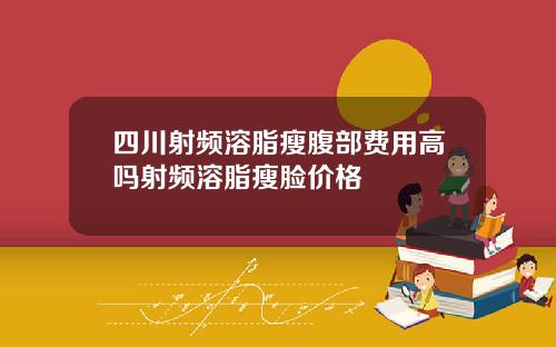 四川射频溶脂瘦腹部费用高吗射频溶脂瘦脸价格