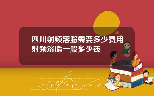 四川射频溶脂需要多少费用射频溶脂一般多少钱